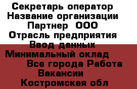 Секретарь-оператор › Название организации ­ Партнер, ООО › Отрасль предприятия ­ Ввод данных › Минимальный оклад ­ 24 000 - Все города Работа » Вакансии   . Костромская обл.